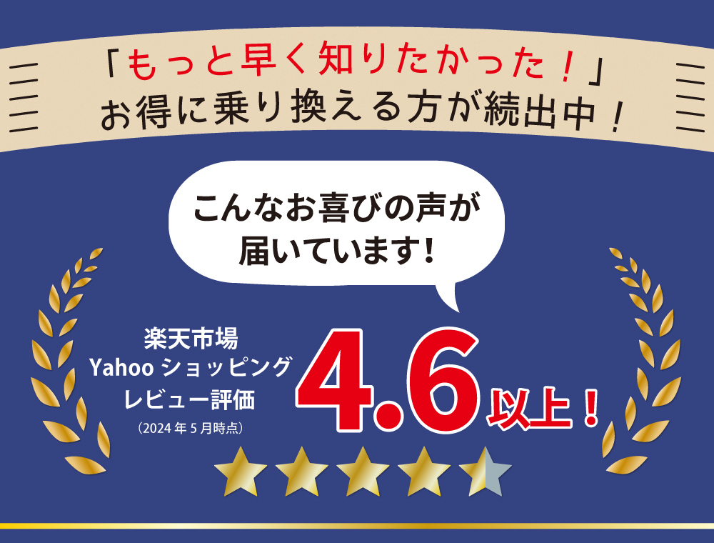 「もっと早く知りたかった！」と好評。楽天市場とYahooショッピングでレビュー評価4.6以上。お得に乗り換える方が続出中のお喜びの声。