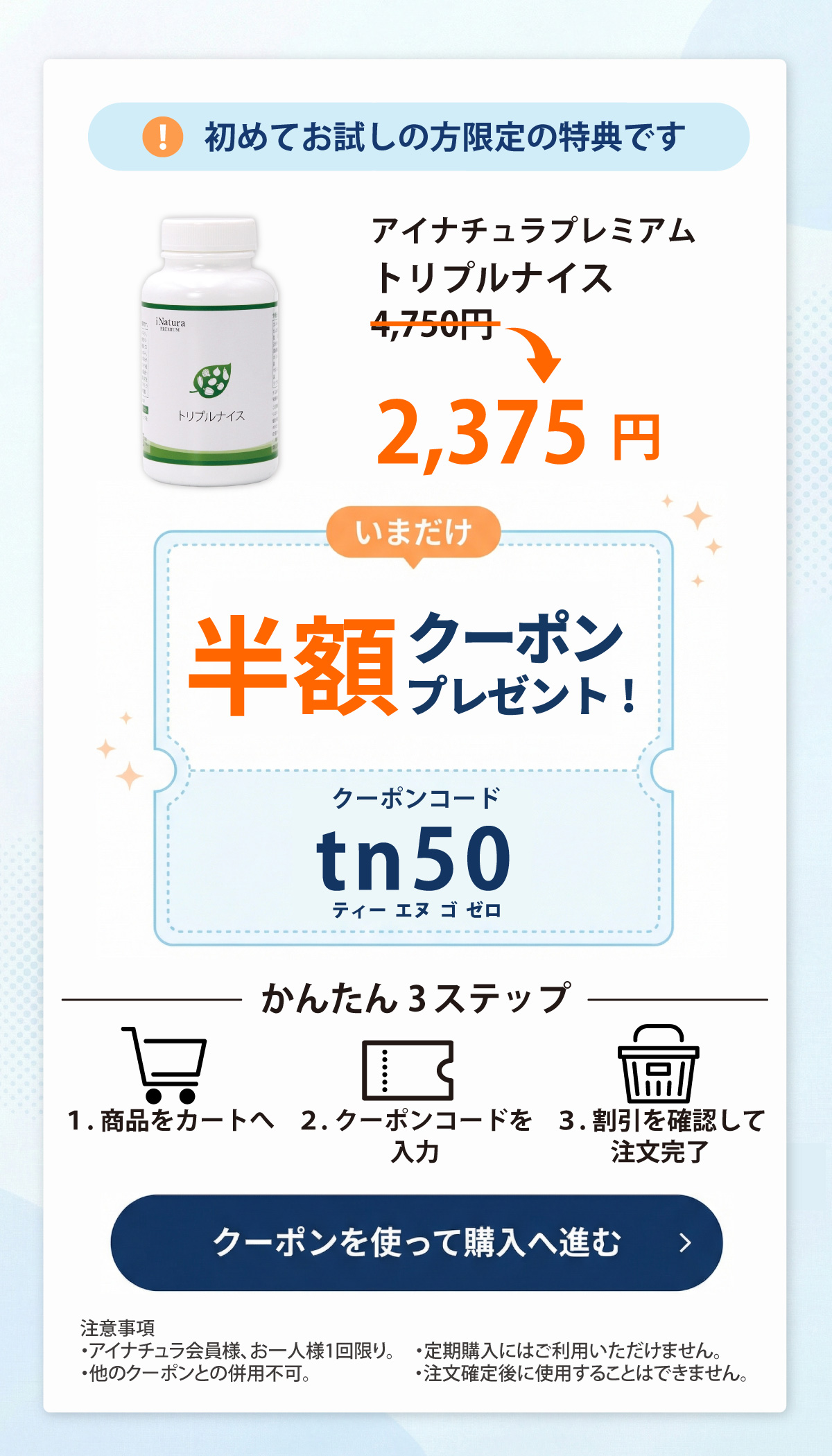 初回ご購入限定、アイナチュラ社トリプルナイスが4,750円（税込）から50％OFFクーポンプレゼント中。初回のみクーポン使用で半額の2,375円（税込）。クーポンを使って今すぐ購入。
