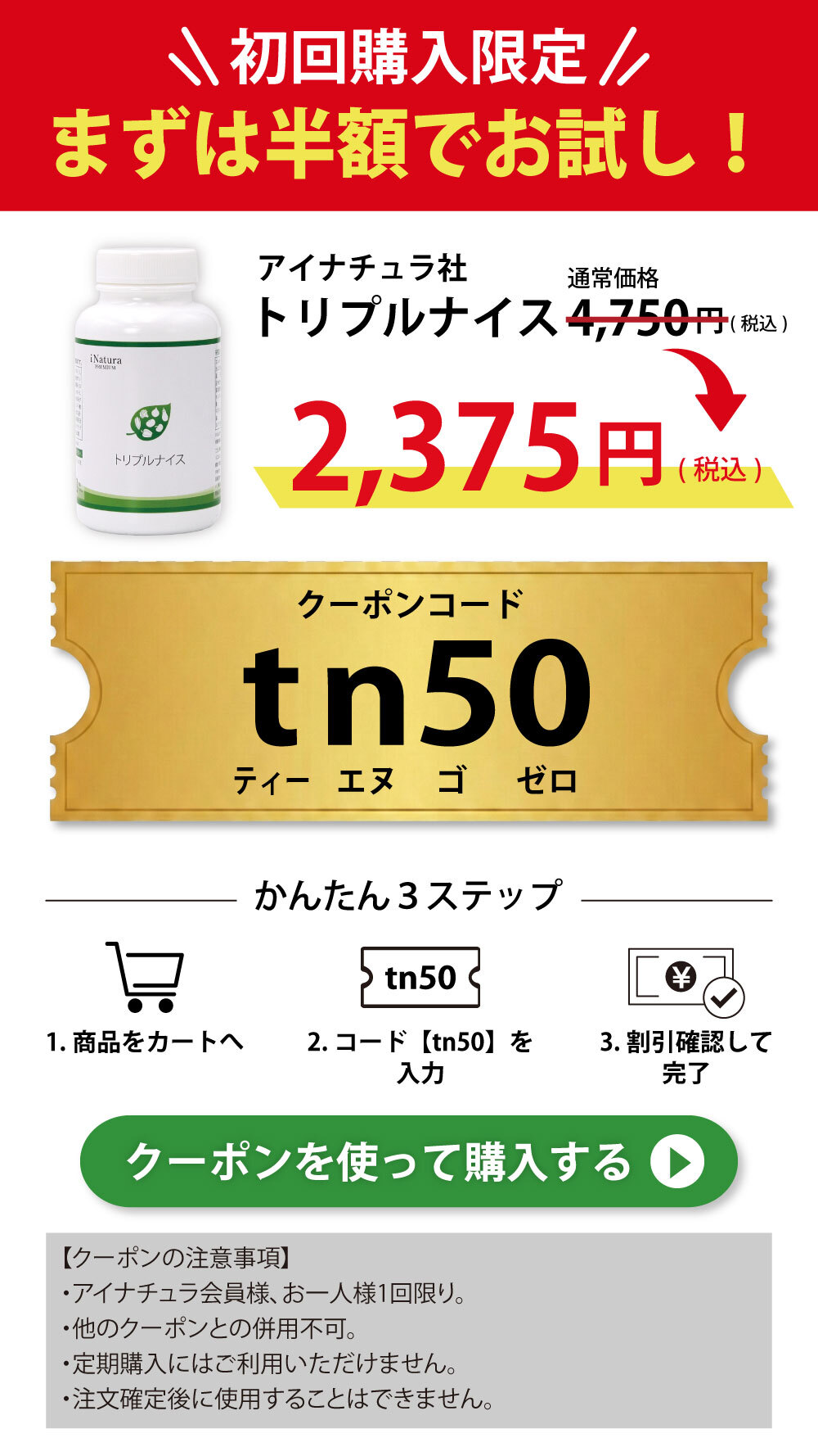 初回ご購入限定、アイナチュラ社トリプルナイスが4,750円（税込）から50％OFFクーポンプレゼント中。初回のみクーポン使用で半額の2,375円（税込）。クーポンを使って今すぐ購入。